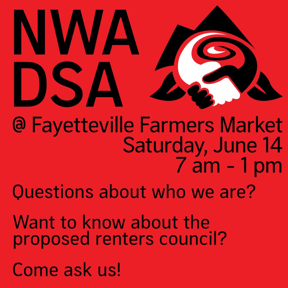 NWA DSA @ Fayetteville Farmers Market
Saturday, June 14
7 am - 1 pm

Questions about who we are? Want to know about the proposed renters council? Come ask us!