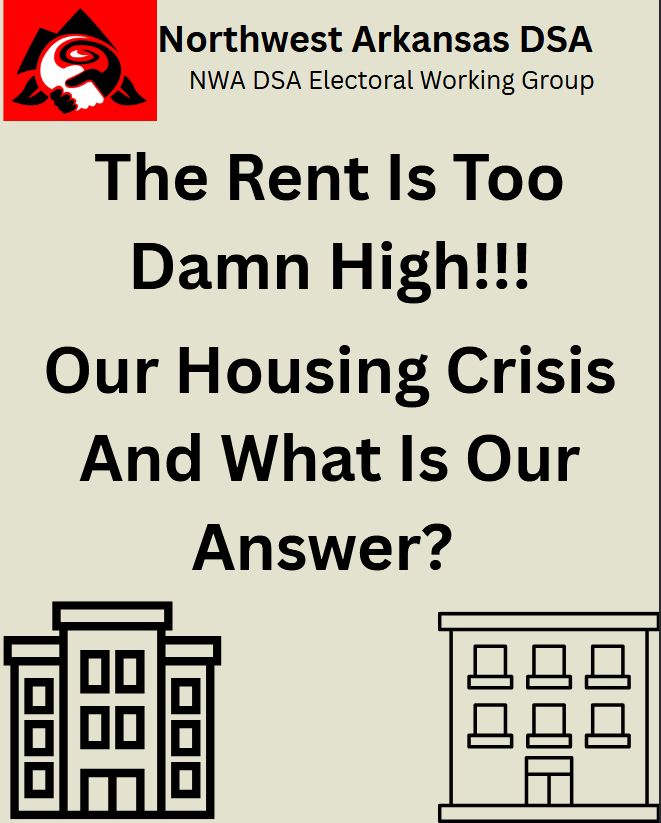 Northwest Arkansas DSA
NWA DSA Electoral Working Group

Our Housing Crisis
And What Is Our
Answer?
Northwest Arkansas DSA