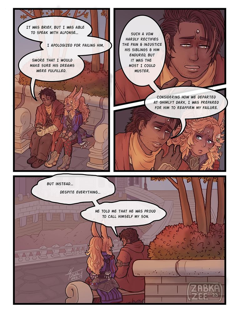 Old comic from 2023. Featuring my WoL, Elodie Aurifort, and Gaius Baelsar from Final Fantasy XIV. Set after the The Sorrow of Werlyt Questline in Shadowbringers. (Heavy Baelfort vibes)

PAGE 1 -[PANEL 1] 
Elodie sitting next to Gaius on a bench at Terncliff, he looks down at his hands. Something weighing heavy on his heart.

"It was brief, but I was able to speak with Alfonse..." The words fumble from his lips, "I apologized for failing him, swore that I would make sure his dreams were fulfilled."

[PANEL 2]
Gaius' eyes fixate on his hand, "Such a vow hardly rectifies the pain & injustice his siblings & him endured, but it was the most I could muster."

[PANEL 3]
"Considering how we departed at Ghimlyt Dark, I was prepared for him to reaffirm my failure."

Elodie doesn't break her gaze, she hears this confession, it's the least she can do. 

[PANEL 4]
The view shifts to a view of Gaius & Elodie on the bench from behind.

"But instead... Despite everything..." Gaius' voice cracks, "He told me that he was proud to call himself my son."