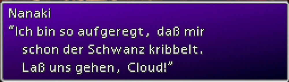 Eine Dialogbox aus Final Fantasy VII. Dort sagt der Charakter 'Nanaki':
"Ich bin so aufgeregt, daß mir schon der Schwanz kribbelt. Laß uns gehen, Cloud!"