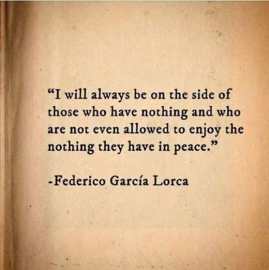 "I will always be on the side of those who have nothing and who are not even allowed to enjoy the nothing they have in peace." -Federico Garcia Lorca