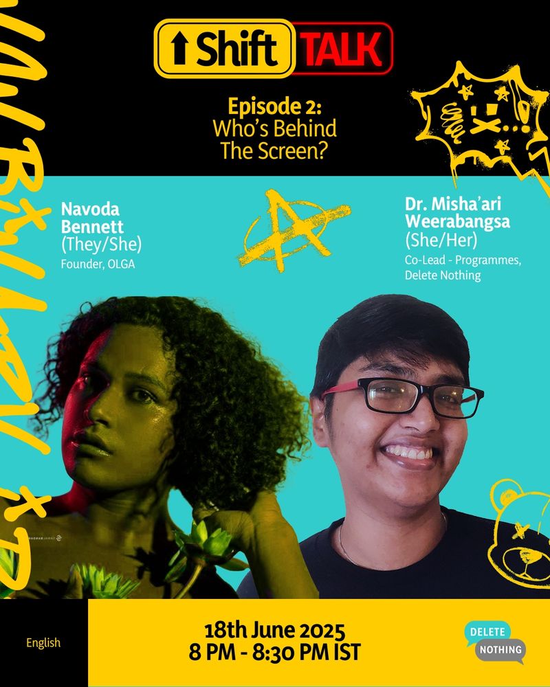 Graphic for episode 2 of Delete Nothing's Shift Talk IG Live series, featuring the faces of the guest and the host, the Delete Nothing Logo and Shift Talk logo.

Text on graphic reads:
EPISODE 2:
WHO’S BEHIND THE SCREEN?

Navoda Bennett
(They/She)
Founder, OLGA

Dr. Misha’ari Weerabangsa
(She/Her)
Co-Lead - Programmes, Delete Nothing

18th June 2025
8 PM - 8:30 PM IST

English
