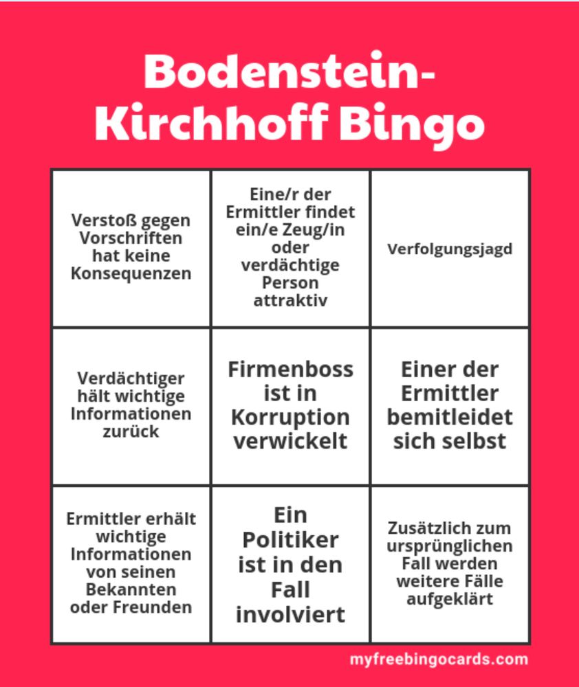 Eine Bingo-Karte mit dem Titel „Bodenstein-Kirchhoff Bingo“. In einem 3×3-Raster stehen typische Handlungselemente aus den Krimis der Ermittler Bodenstein und Kirchhoff. In den Feldern steht:
– „Verstoß gegen Vorschriften hat keine Konsequenzen“
– „Eine/r der Ermittler findet ein/e Zeug/in oder verdächtige Person attraktiv“
– „Verfolgungsjagd“
– „Verdächtiger hält wichtige Informationen zurück“
– „Firmenboss ist in Korruption verwickelt“
– „Einer der Ermittler bemitleidet sich selbst“
– „Ermittler erhält wichtige Informationen von seinen Bekannten oder Freunden“
– „Ein Politiker ist in den Fall involviert“
– „Zusätzlich zum ursprünglichen Fall werden weitere Fälle aufgeklärt“.