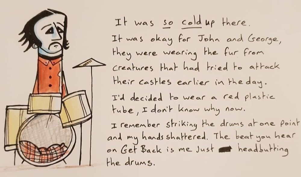 Ringo: It was *so cold* up there. It was okay for John and George, they were wearing the fur from creatures that had tried to attack their castles earlier in the day. I'd decided to wear a red plastic tube. I don't know why now. I remember striking the drums at one point and my hands shattered. The beat you hear on Get Back is just me headbutting the drums.