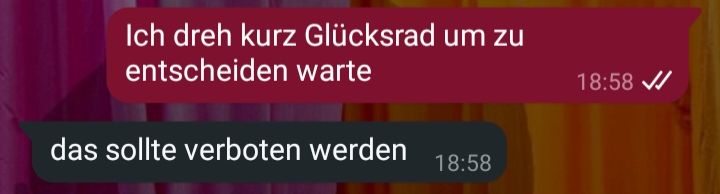 Whatsapp Screenshot, zwei Nachrichten. Ich schreibe: "Ich dreh kurz Glücksrad um zu enscheiden warte"
Die Person antwortet: "das sollte verboten werden"