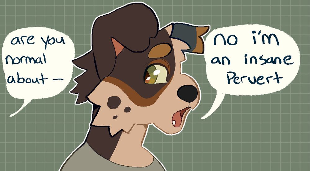 "are you normal about-" is being asked to an anthropomorphic dog, who is responding with a neutral face "no i'm an insane pervert"