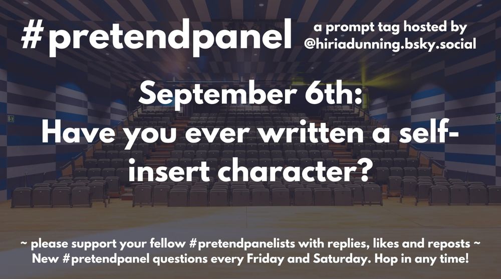 #pretendpanel
a daily prompt tag hosted by @hiriadunning.bsky.social
September 6th: Have you ever written a self-insert character?
Please support your fellow #pretentpanel posters with replies, likes and reposts
New #pretendpanel questions every Friday and Saturday. Hop in any time!