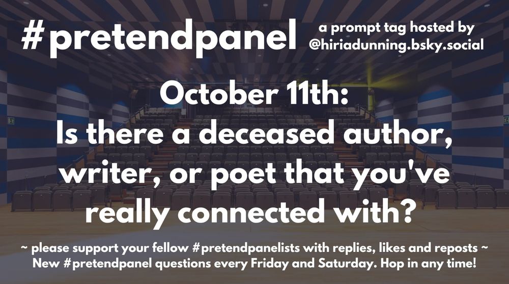 #pretendpanel 
A prompt tag hosted by @hiriadunning.bsky.social
October 11th: Is there a deceased author, writer, or poet that you've really connected with? 
~ please support your fellow #pretendpanelists with replies, likes and reposts ~
New #pretendpanel questions every Friday and Saturday. Hop in any time!