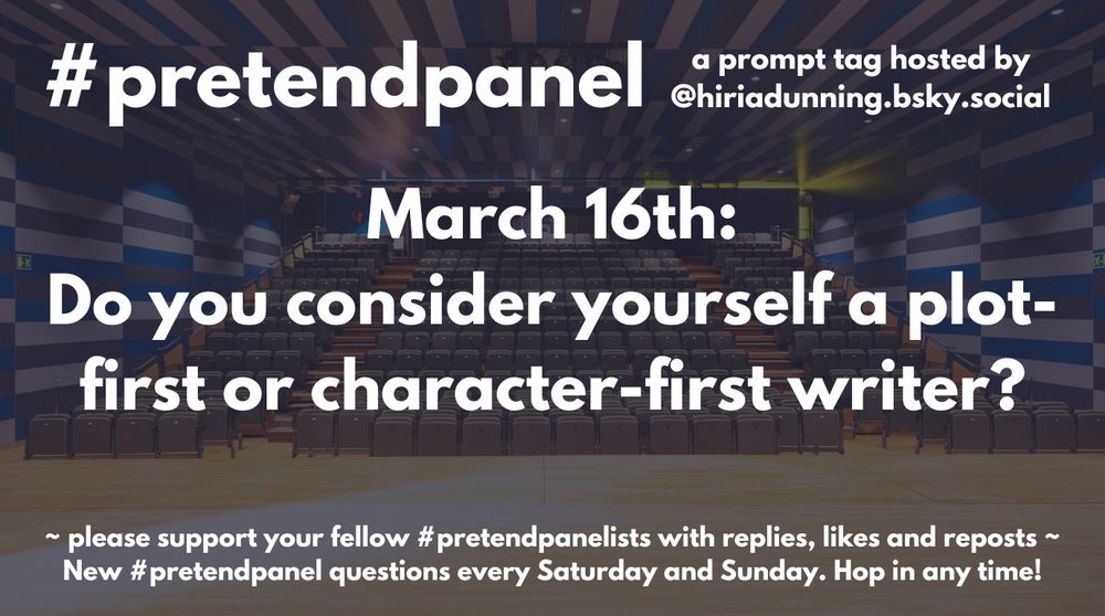 #pretendpanel
a daily prompt tag hosted by @hiriadunning.bsky.social
March 16th: Do you consider yourself a plot-first or character-first writer? 
Please support your fellow #pretentpanel posters with replies, likes and reposts
New #pretendpanel questions every Saturday and Sunday. Hop in any time!