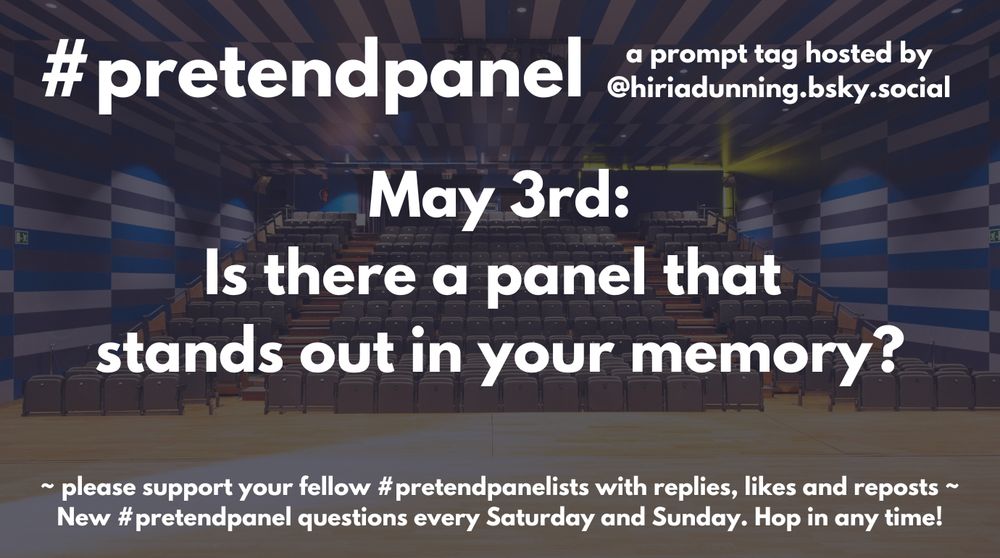 #pretendpanel
A prompt tag hosted by @hiriadunning.bsky.social
May 3rd: Is there a panel that stands out in your memory?
Please support your fellow #pretendpanelists with replies, likes and reposts
New #pretendpanel questions every Friday and Saturday. Hop in any time!