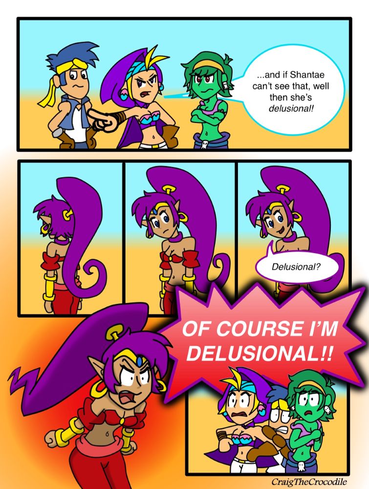 Bolo, Sky, and Rottytops are angry; Sky points at Shantae while saying, "...and if Shantae can't see that, well then she's delusional!" Shantae slowly turns around with a blank face and says, "delusional?" Then she snaps angrily, yelling, "OF COURSE I'M DELUSIONAL!!" Sky, Bolo, and Rottytops recoil in shock.