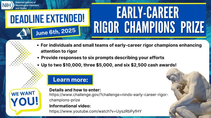 A graphic detailing the NINDS Early-Career Rigor Champions Prize on a turquoise and blue background. In the top left is the NINDS logo. Below it is a bullhorn with the text, “Deadline Extended! June 6th, 2025”. To the right is the text, “Early-Career Rigor Champions Prize”. Below is a white box with yellow arrows on the left side and a fallout saying, “WE WANT YOU”. To the right is the text: “-For individuals and small teams of early-career rigor champions enhancing attention to rigor, -Provide responses to six prompts describing your efforts, -Up to two $10,000, three $5,000, and six $2,500 cash awards!”

Learn more:
Details and how to enter: https://www.challenge.gov/?challenge=ninds-early-career-rigor-champions-prize

Informational video: https://www.youtube.com/watch?v=UyszRbPyfHY”

In the bottom right is an image of Rodin’s “The Thinker” sculpture.