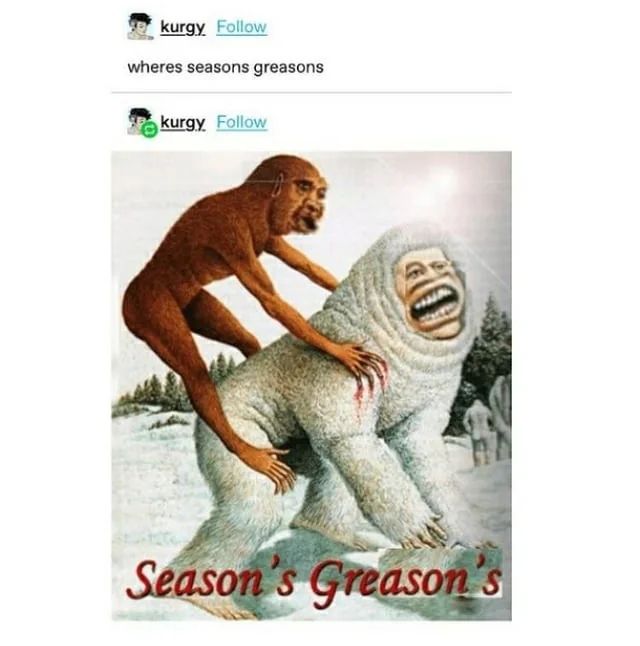 a tumblr post.  the first line asks "where's seasons greasons?" the next picture shows some sort of white yeti creature being ridden or grabbed  by a monkey type creature. red text says "season's Greason's"