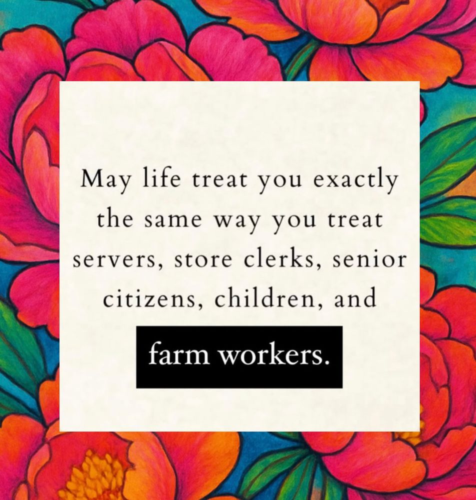 Bright orange and pink peony flowers with green leaves over blue in the background. Beige box with black text in center 

“May life treat you exactly the same way you treat servers, store clerks, senior citizens, children, and
farm workers.”