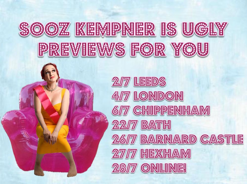 Sooz Kempner is Ugly previews for you

2/7 Leeds
4/7 London
6/7 Chippenham
22/7 Bath
26/7 Barnard Castle
27/7 Hexham
28/7 online