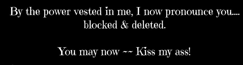 By the power vested in me, I now pronounce you...
blocked & deleted.
You may now ~~ Kiss my ass!