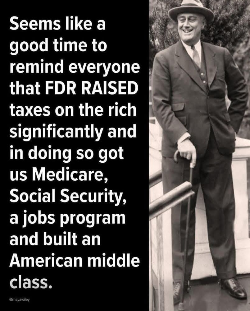 Seems like a good time to
remind everyone that FDR RAISED taxes on the rich significantly and in doing so got us Medicare, Social Security, a jobs program and built an
American middle class.