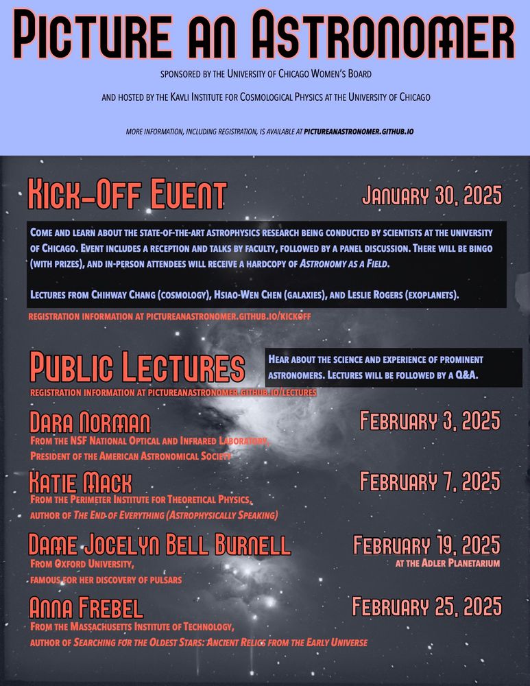 Flyer for the Picture an Astronomer public events — all on the University of Chicago campus (unless stated otherwise) and online.

Jan. 30 — kick-off celebration featuring lectures from Chicago astronomers, bingo (with prizes), and a free book for in-person attendees
Feb. 3 — public lecture by Dara Norman, president of the American Astronomical Society
Feb. 7 — public lecture by Katie Mack, author of “The End of Everything (Astrophysically Speaking”
Feb. 19 — public lecture by Dame Jocelyn Bell Burnell at the Adler Planetarium
Feb. 25 — public lecture by Anna Frebel, author of “Searching for the Oldest Stars: Ancient Relics from the Early Universe”