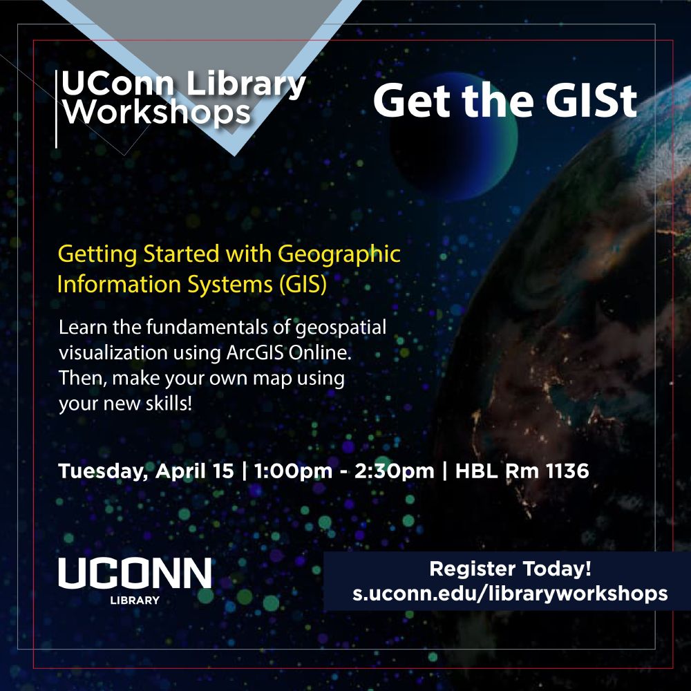 UConn Library Workshops | Get the GISt - Getting Started with Geographic Information Systems (GIS). Learn the fundamentals of geospatial visualization using ArcGIS Online. Then, make your own map using your new skills! Tuesday, April 15 from 1:00pm - 2:30pm in HBL Room 1136 and Wednesday April 16 from 1:30pm - 3:00pm in HBL Room 1136. Register today at s.uconn.edu/libraryworkshops