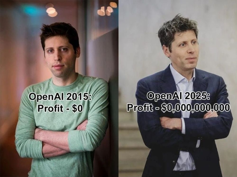 Side-by-side meme.

Sam Altman of OpenAI in a long sleeve shirt in 2015 on the left with the caption "OpenAI 2015: Profit - $0"

Sam Altman of OpenAI in white shirt and suit jacket in 2025 on the right with the caption "OpenAI 2025: Profit: $0,000,000,000"