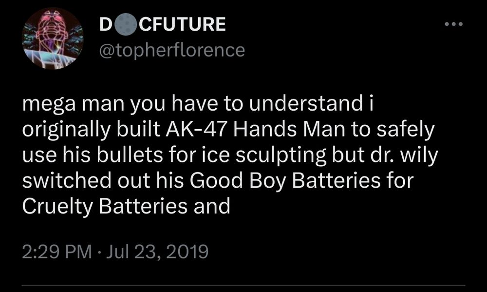 mega man you have to understand i originally built AK-47 Hands Man to safely use his bullets for ice sculpting but dr. wily switched out his Good Boy Batteries for Cruelty Batteries and