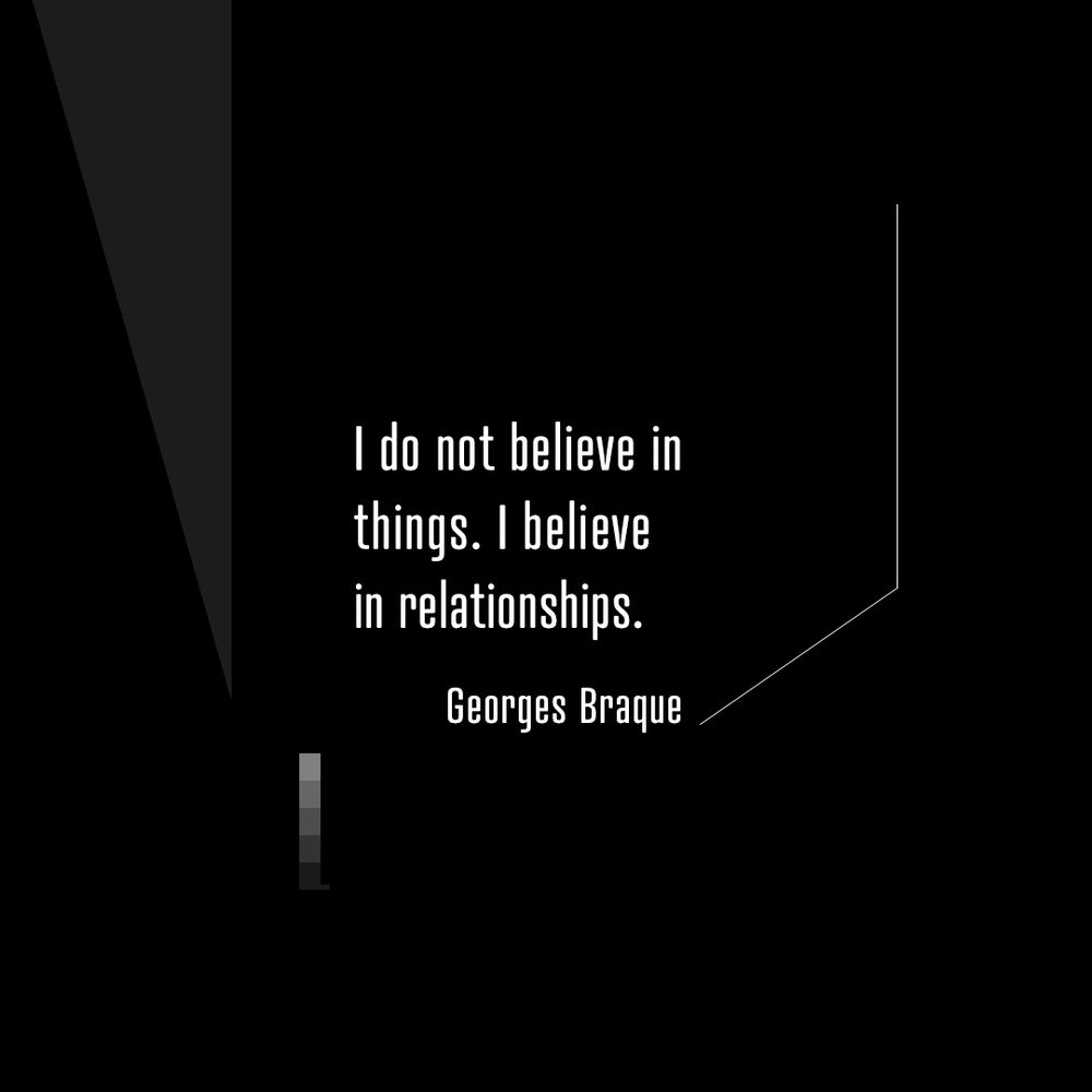 "I do not believe in things. I believe in relationships."
- Georges Braque