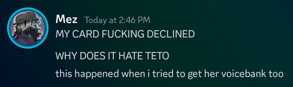 discord screenshot

MY CARD FUCKING DECLINED
WHY DOES IT HATE TETO
this happened when i tried to get her voicebank too