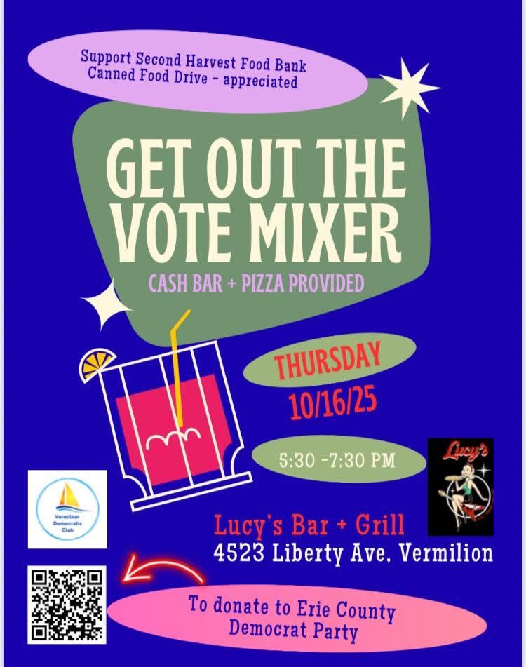 Support Second Harvest Food Bank Canned Food Drive - appreciated
GET OUT THE VOTE MIXER
CASH BAR + PIZZA PROVIDED
THURSDAY
10/16/25
5:30-7:30 PM
Lucy's
Vermillion Democratic Club
Lucy's Bar Grill
4523 Liberty Ave. Vermilion
Scan UPC to donate to Erie County Democrat Party
