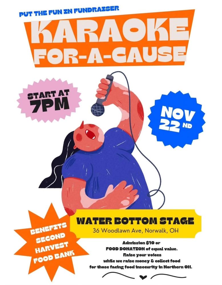 PUT THE FUN IN FUNDRAISER
KARAOKE FOR-A-CAUSE
START AT 7PM
NOV 22 ND
BENEFITS SECOND HARVEST FOOD BANK
WATER BOTTOM STAGE
36 Woodlawn Ave, Norwalk, OH
Admission $10 or FOOD DONATION of equal value.
Raise your voices while we raise money & collect food for those facing fooed insecurity in Northern OH.