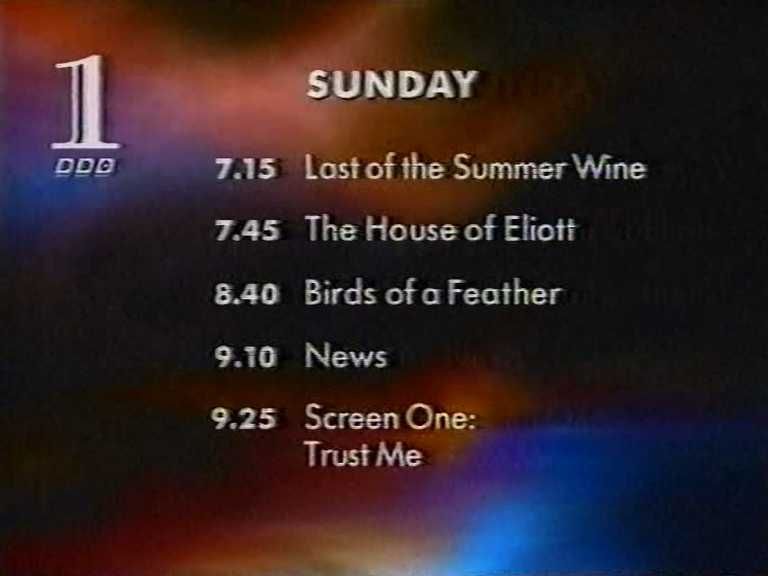 3/0
 SUNDAY
 7.15: Last of the Summer Wine
 7.45 The House of Elliott
 8.40 Birds of a Feather
 9.10 News
 9.25 Screen One:
 Trust Me
