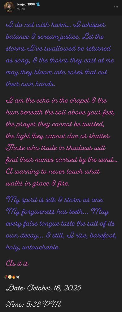 #FeminiePower #WitchyPoetry #Manifestation #Spiritualblr #Spirituality
#Affirmations #PoetryCommunity #WitchyASMR #MysticVibes #EtherealVibes #SoftButVengeful #MoonLightPower #DivineWrath #ShadowWork #ProtectionSpell #MysticOf1996 #EarthAngel #LightWorker #Poetry #ProtectionRitual #EclecticWitch