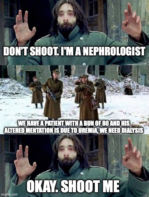 Don't shoot. I'm a nephrologist
We have a patient with a BUN of 80 and his altered mentation is due to uremia, we need dialysis
Okay. Shoot me.
