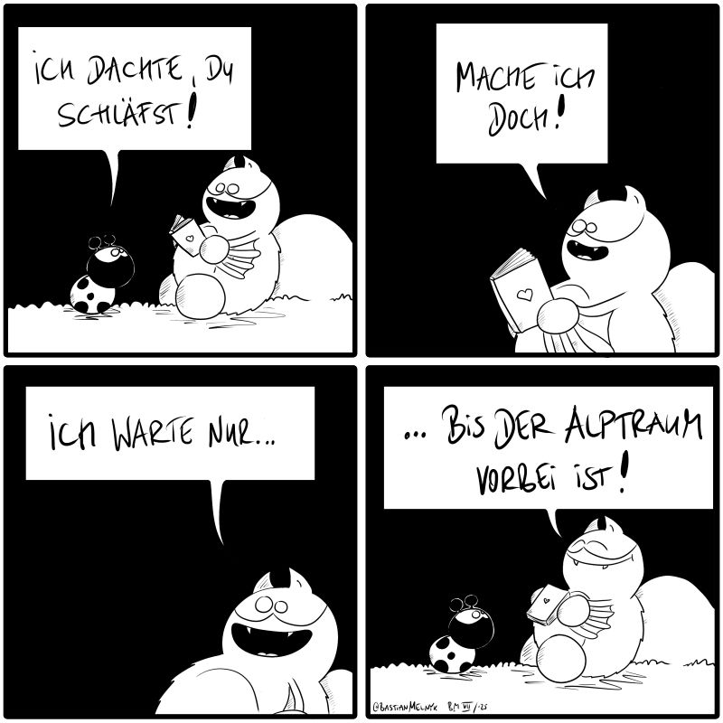 
Käfer kommt zu Fred. Fred hält ein Buch in der Hand. Käfer sagt: "Ich dachte, du schläfst!"
Fred sagt: "Mache ich doch! Ich warte nur, bis der Alptraum vorbei ist!"