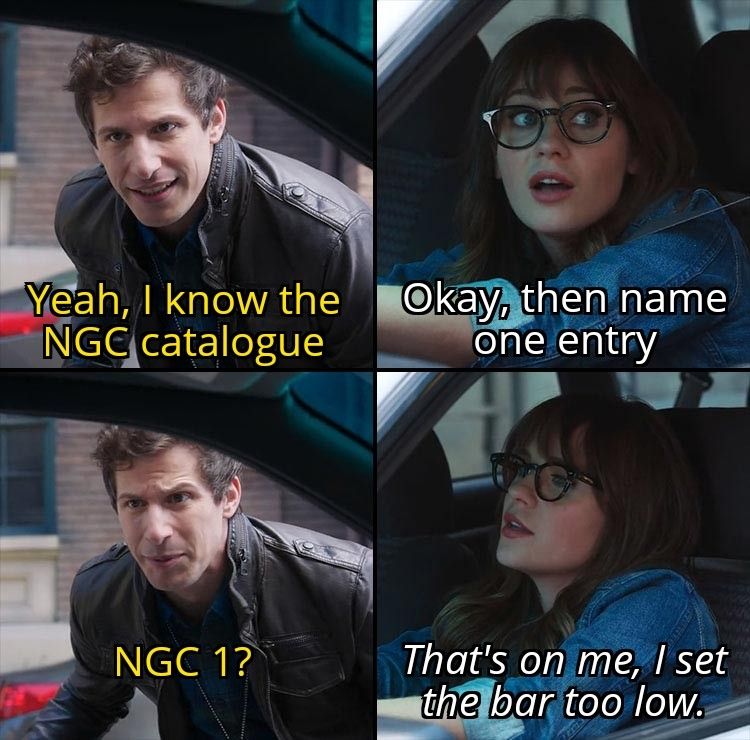 A meme showing a man and a woman talking through a car window. The man begins with a remark:
"Yeah, I know the NGC catalogue"
to which she replies
"Okay, then name one entry."
he replies
"NGC 1?"
and she says
"That's on me, I set the bar too low."