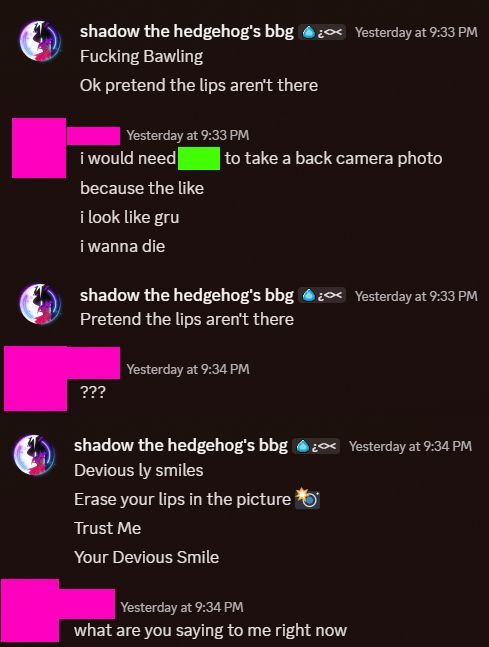 The screenshots from earlier continue after the other person has sent their image, which is not pictured, "Fucking Bawling. Ok pretend the lips aren't there" Person B responds, "i would need [name] to take a back camera photo because the like... i look like gru, i wanna die" Person A responds, "Pretend the lips aren't there" Person B responds, "???" Person A responds, "Devious ly smiles. Erase your lips in the picture (camera emoji) Trust Me. Your Devious Smile" Person B responds, "what are you saying to me right now"