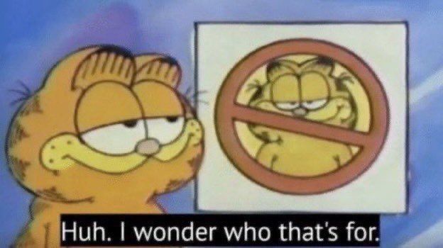That Garfield meme, examing a poster of his own face with a barred circle over it: "Huh. I wonder who that's for."