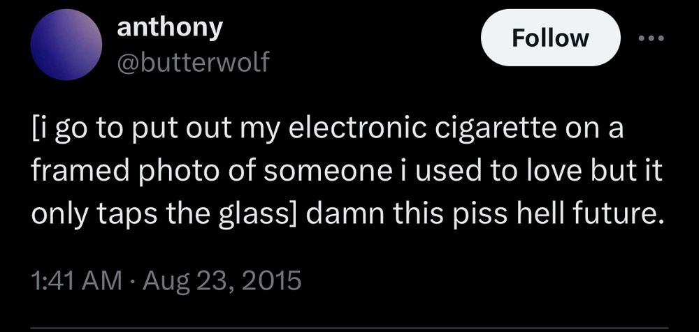 A screenshot of a tweet that says

[I go to put out my electronic cigarette on a framed photo of someone i used to love but it only taps the glass] damn this piss hell future.