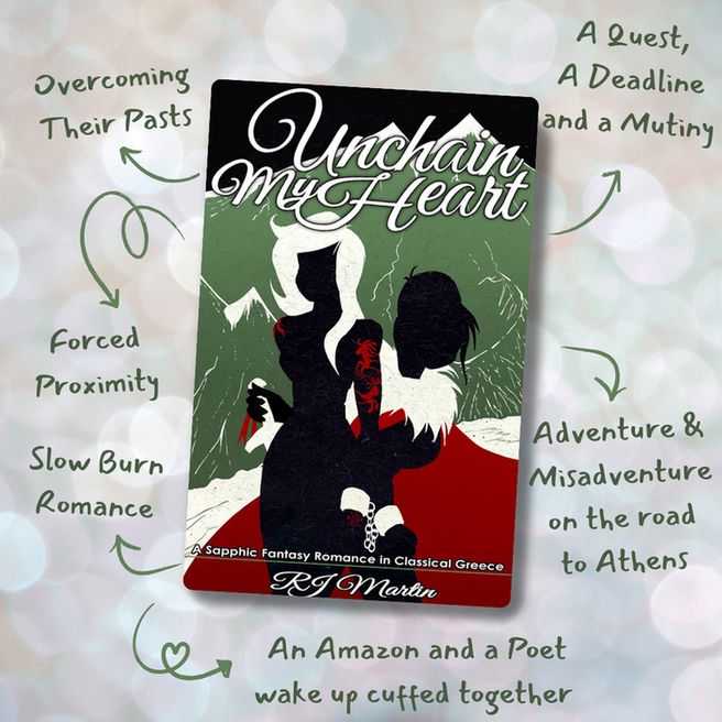 "Unchain My Heart, A Sapphic Fantasy Romance in Classical Greece" by RJ Martin
- Overcoming Their Pasts
- A Quest, A Deadline and a Mutiny
-Adventure & Misadventure on the road to Athens
- Slow Burn Romance
- Force Proximity
- An Amazon and a Poet Wake Up Cuffed Together
