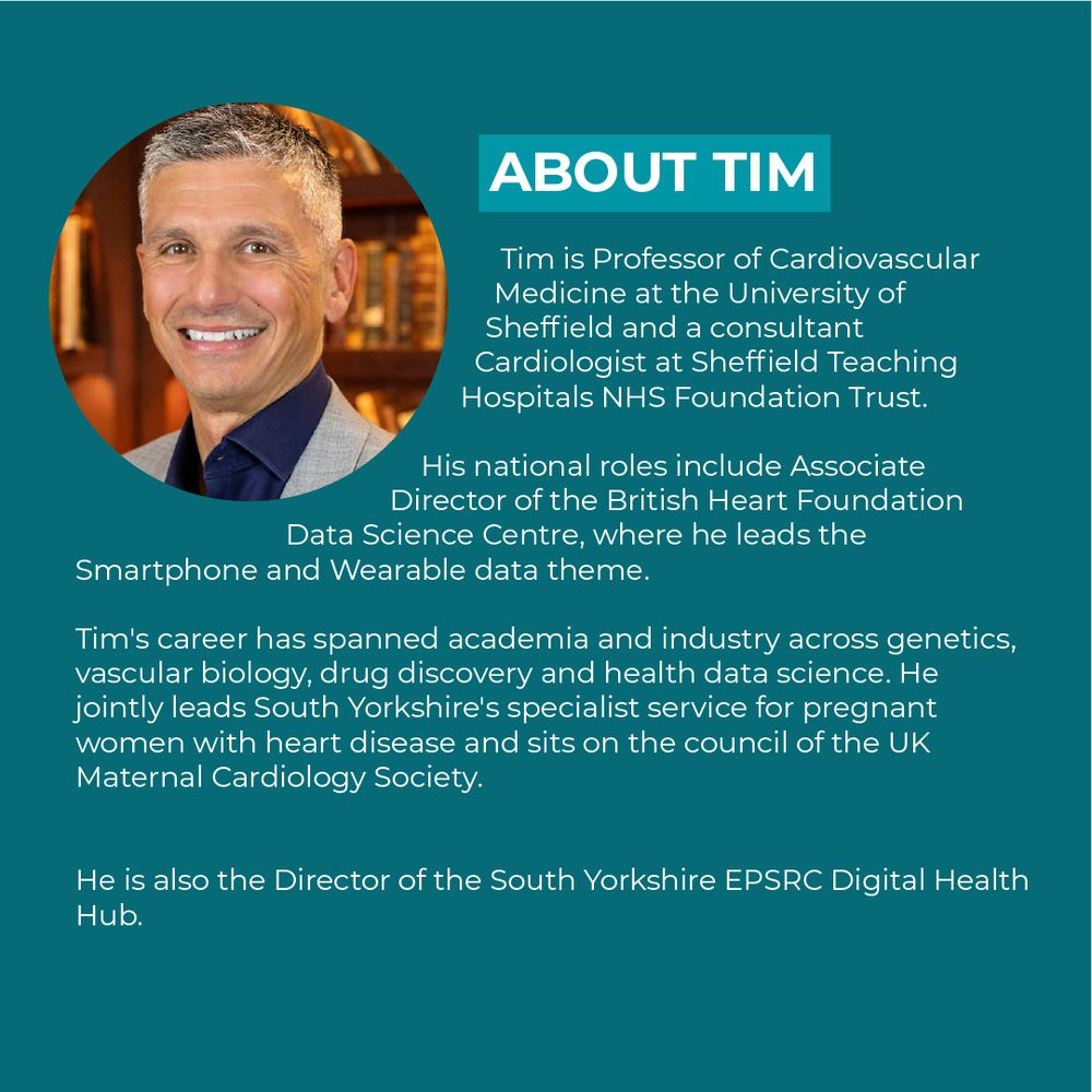 Professor Tim Chico is Professor of Cardiovascular Medicine at the University of Sheffield and a consultant Cardiologist at Sheffield Teaching Hospitals NHS Foundation Trust. His national roles include Associate Director of the British Heart Foundation Data Science Centre, where he leads the Smartphone and Wearable data theme. Tim's career has spanned academia and industry across genetics, vascular biology, drug discovery and health data science. He jointly leads South Yorkshire's specialist service for pregnant women with heart disease and sits on the council of the UK Maternal Cardiology Society.
