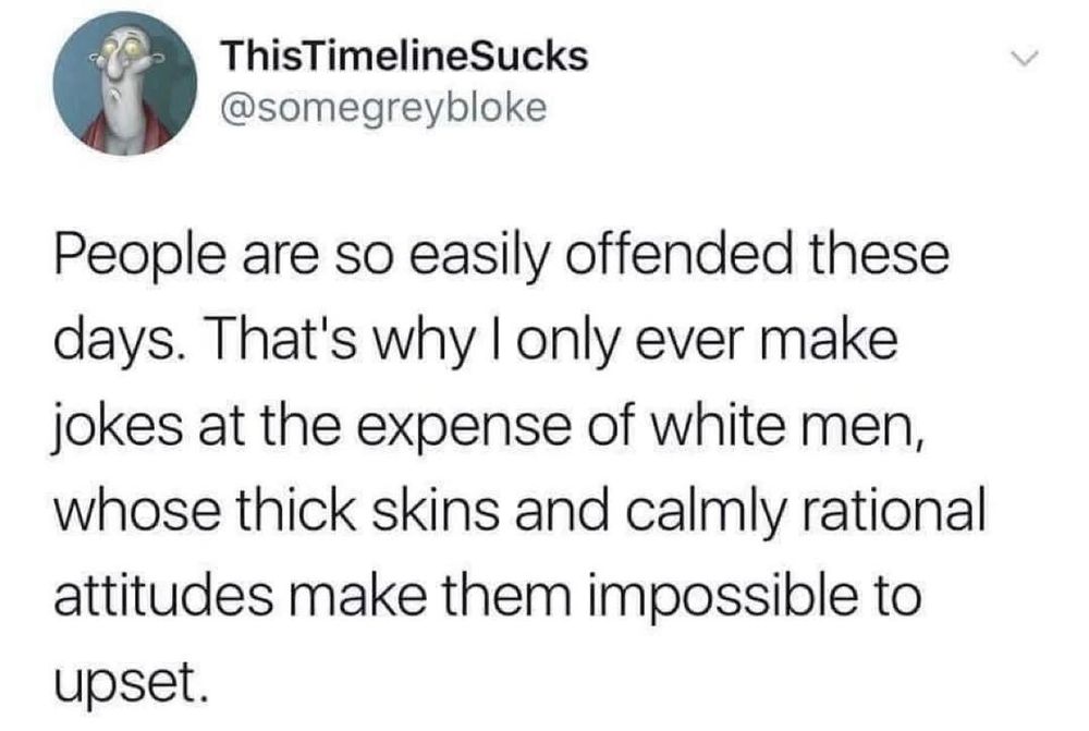 A tweet that reads: "This TimelineSucks

@somegreybloke

People are so easily offended these days. That's why I only ever make jokes at the expense of white men, whose thick skins and calmly rational attitudes make them impossible to upset."