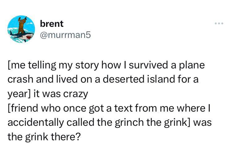 brent @murrman5 Ime telling my story how I survived a plane crash and lived on a deserted island for a year] it was crazy [friend who once got a text from me where I accidentally called the grinch the grink] was the grink there?