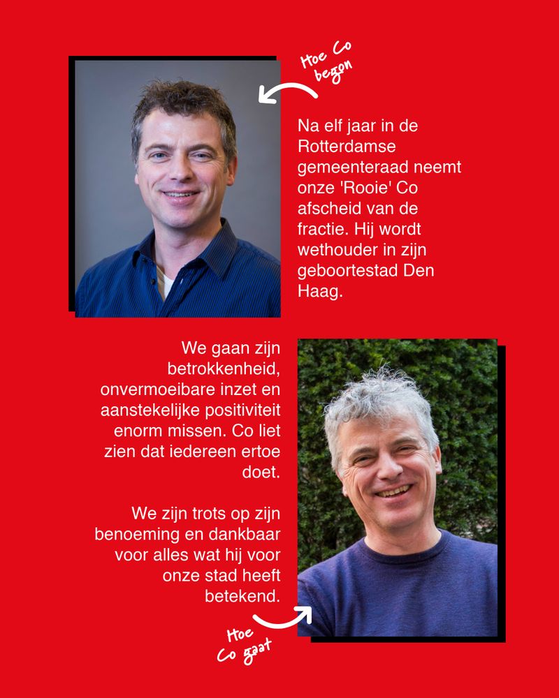 Eerste foto van Co in de raad en de laatste portretfoto van Co in de raad. Met de tekst: "Na elf jaar in de Rotterdamse gemeenteraad neemt onze 'Rooie' Co afscheid van de fractie. Hij wordt wethouder in zijn geboortestad Den Haag. We gaan zijn betrokkenheid, onvermoeibare inzet en aanstekelijke positiviteit enorm missen. Co liet zien dat iedereen ertoe doet.

We zijn trots op zijn benoeming en dankbaar voor alles wat hij voor onze stad heeft betekend. "