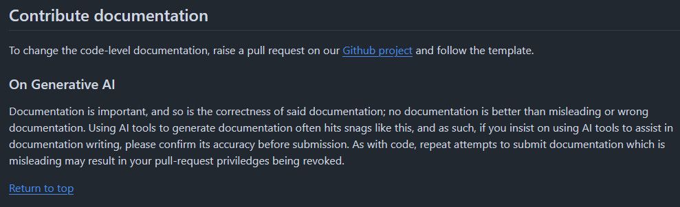 Rules for documentation submissions:

Documentation is important, and so is the correctness of said documentation; no documentation is better than misleading or wrong documentation. Using AI tools to generate documentation often hits snags like this, and as such, if you insist on using AI tools to assist in documentation writing, please confirm its accuracy before submission. As with code, repeat attempts to submit documentation which is misleading may result in your pull-request priviledges being revoked.