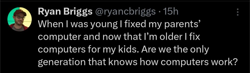 Ryan Briggs @ryancbriggs • 15h
When I was young I fixed my parents' computer and now that I'm older I fix computers for my kids. Are we the only generation that knows how computers work?