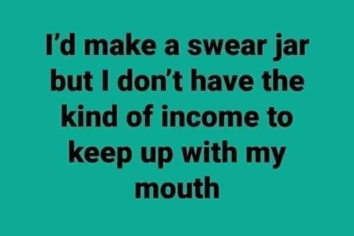 Black text on a teal background: 
"I'd make a swear jar but I don't have the kind of income to keep up with my mouth"