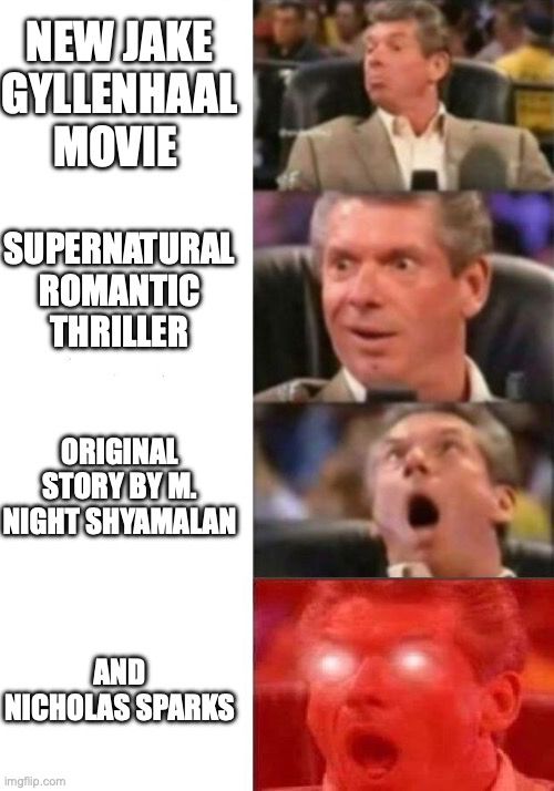 Vince McMahon meme
1. New Jake Gyllenhaal movie
2. Supernatural romantic thriller
3. Original story by M. Night Shyamalan
4. And Nicholas Sparks