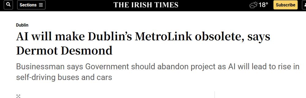 The Irish Times headline:
AI will make Dublin’s MetroLink obsolete, says Dermot Desmond
Businessman says Government should abandon project as AI will lead to rise in self-driving buses and cars