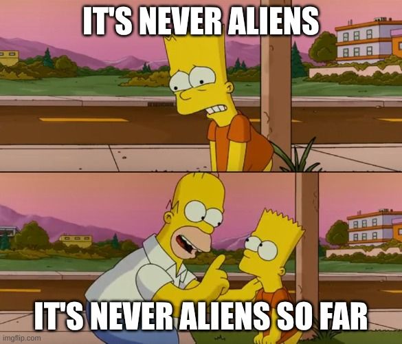 Simpsons meme:
"It's never aliens"
"It's never aliens so far"