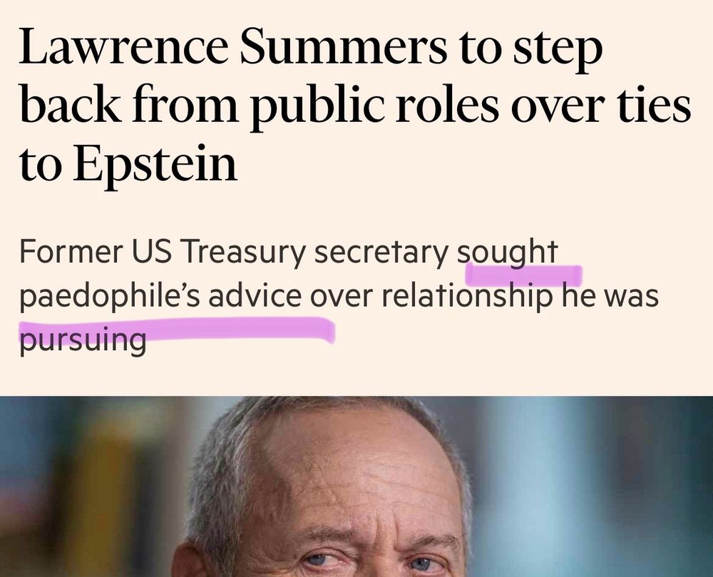 Screenshot of Financial Times headline that says, “Lawrence Sunners to step back from public roles over ties to Epstein.” 

The subhead says: “Former US Treasury secretary sought paedophile’s advice over relationship he was pursuing”

“Sought paedophile’s advice” is highlighted in the screenshot, and a photo of Summers is partially visible with his shifty eyes 