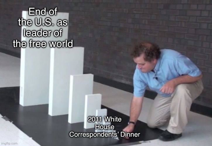 Domino effects meme: 2011 White House Correspondents’ Dinner to the end of the U.S. as leader of the free world